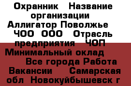 Охранник › Название организации ­ Аллигатор-Поволжье-3, ЧОО, ООО › Отрасль предприятия ­ ЧОП › Минимальный оклад ­ 20 000 - Все города Работа » Вакансии   . Самарская обл.,Новокуйбышевск г.